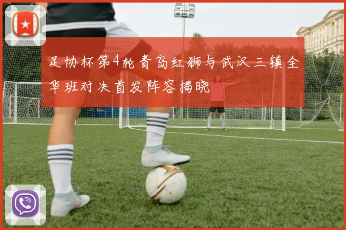 足协杯第4轮青岛红狮与武汉三镇全华班对决首发阵容揭晓