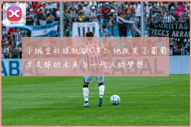 小豌豆社媒致敬C罗：他改变了葡萄牙足球的未来与一代人的梦想