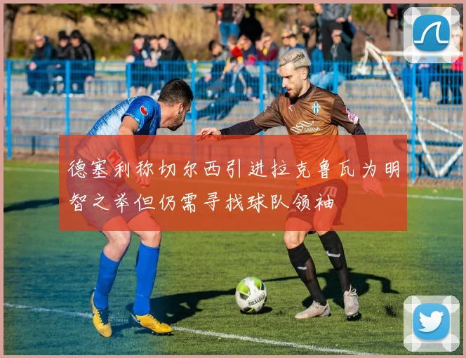 德塞利称切尔西引进拉克鲁瓦为明智之举但仍需寻找球队领袖