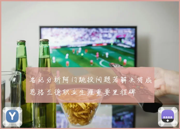 名记分析阿门跳投问题若解决将成恩格兰德职业生涯重要里程碑