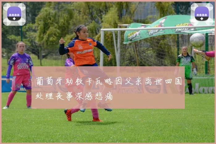 葡萄牙助教卡瓦略因父亲离世回国处理丧事深感悲痛
