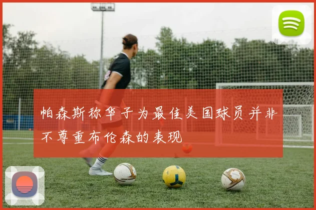帕森斯称华子为最佳美国球员并非不尊重布伦森的表现