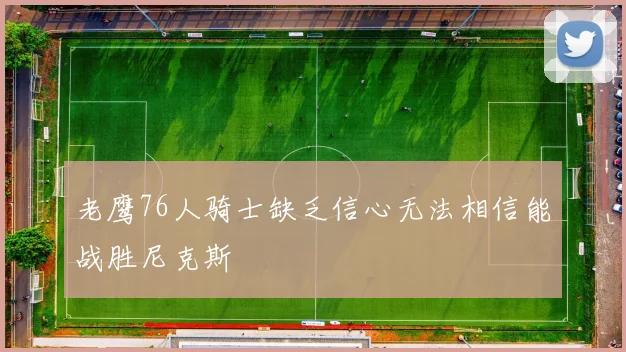老鹰76人骑士缺乏信心无法相信能战胜尼克斯