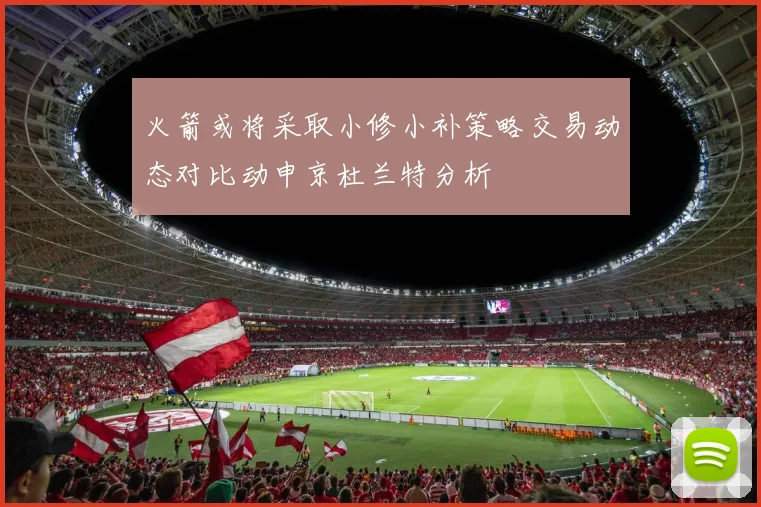 火箭或将采取小修小补策略交易动态对比动申京杜兰特分析