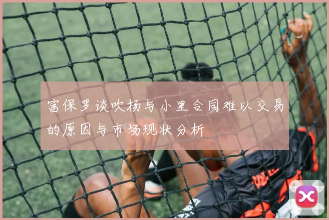 富保罗谈吹杨与小里合同难以交易的原因与市场现状分析