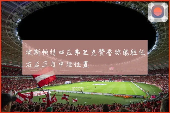 埃斯帕特回应弗里克赞誉称能胜任右后卫与中场位置
